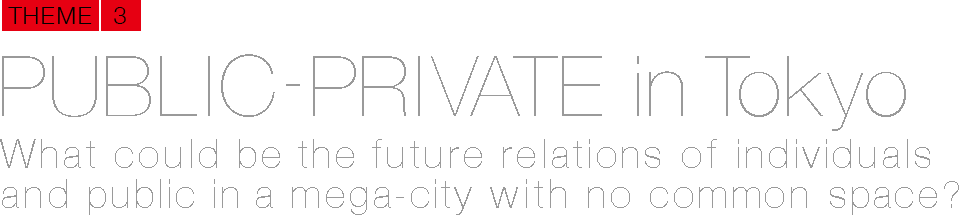 PUBLIC-PRIVATE in Tokyo What could be the future relations of individuals and public in a mega-city with no common space?